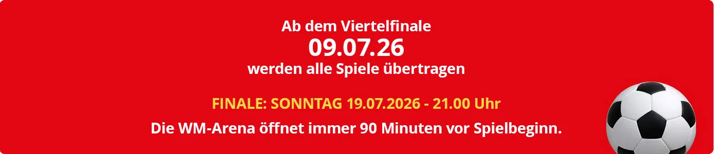 Ab dem Viertelfinale 09.07.26werden alle Spiele übertragen.FINALE: SONNTAG 19.07.2026 - 21.00 Uhr.Die WM-Arena öffnet immer 90 Minuten vor Spielbeginn.