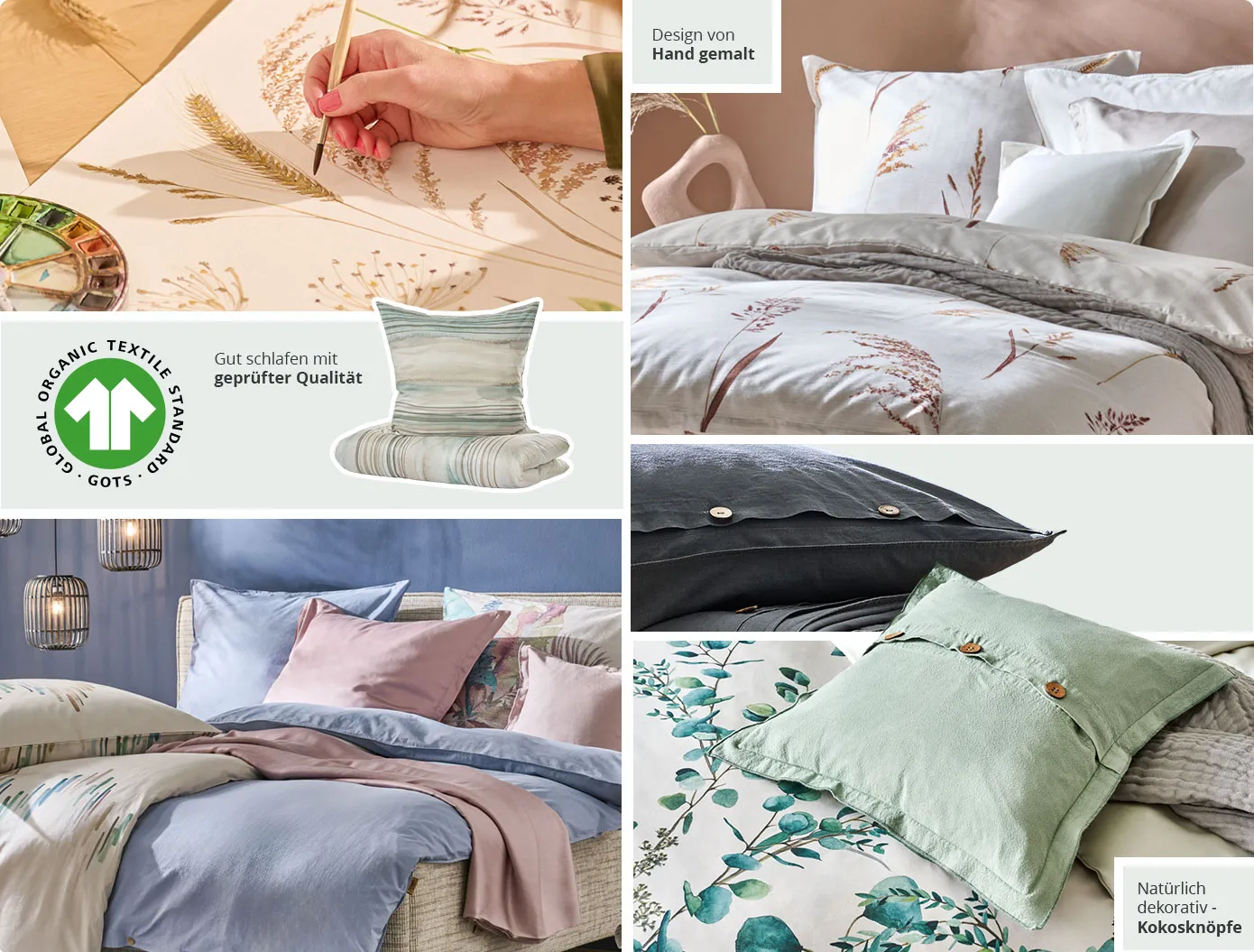 Collage aus 6 Bildern. Bild 1: Designerin malt mit Aquarellfarben Pflanzenmuster. Bild 2: Bettwäsche in Creme, Beige und mit Getreidehalm-Muster, Hinweistext: Design von Hand gemalt. Bild 3:  GOTS, Global Organic Textile Standard, Hinweistext: Gut schlafen mit geprüfter Qualität, Bettwäsche mit Streifenmuster. Bild 4: Bettwäsche in Grau mit Kokosknöpfen. Bild 5: Polsterbett mit Bettwäsche in Rosé, Blau und Rosa mit Streifenmuster. Bild 6: Dekokissen in Grün mit Kokosknöpfen, Bettwäsche mit Eukalyptuszweig-Muster, Hinweistext: Natürlich dekorativ - Kokosknöpfe